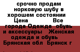 срочно продам норковую шубу в хорошем состоянии › Цена ­ 30 000 - Все города Одежда, обувь и аксессуары » Женская одежда и обувь   . Брянская обл.,Брянск г.